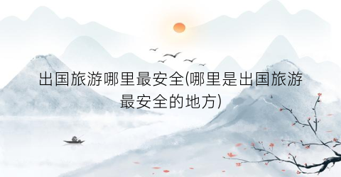 出国旅游哪里最安全(哪里是出国旅游最安全的地方)