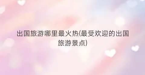 出国旅游哪里最火热(最受欢迎的出国旅游景点)