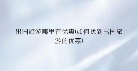 出国旅游哪里有优惠(如何找到出国旅游的优惠)