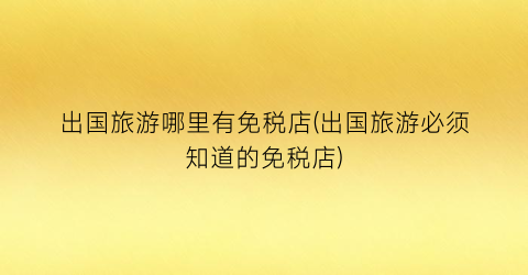 出国旅游哪里有免税店(出国旅游必须知道的免税店)