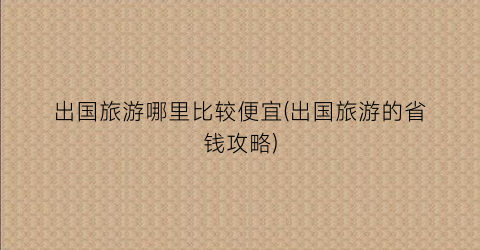 出国旅游哪里比较便宜(出国旅游的省钱攻略)