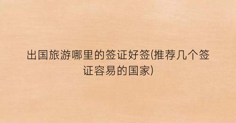 出国旅游哪里的签证好签(推荐几个签证容易的国家)