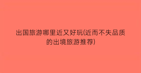 出国旅游哪里近又好玩(近而不失品质的出境旅游推荐)