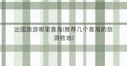 出国旅游哪里靠海(推荐几个靠海的旅游胜地)