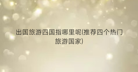 出国旅游四国指哪里呢(推荐四个热门旅游国家)