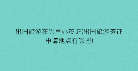 出国旅游在哪里办签证(出国旅游签证申请地点有哪些)