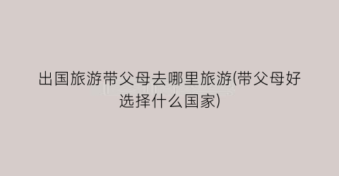 出国旅游带父母去哪里旅游(带父母好选择什么国家)
