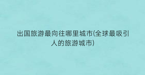 出国旅游最向往哪里城市(全球最吸引人的旅游城市)