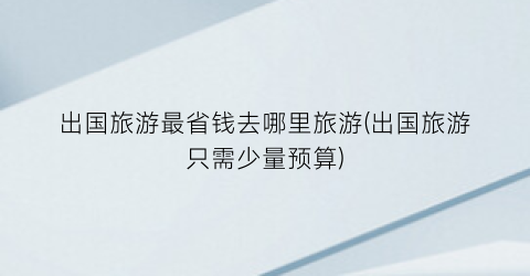 出国旅游最省钱去哪里旅游(出国旅游只需少量预算)