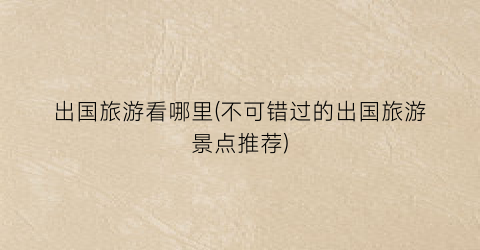 出国旅游看哪里(不可错过的出国旅游景点推荐)