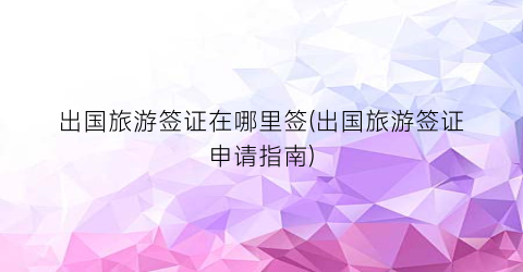 出国旅游签证在哪里签(出国旅游签证申请指南)