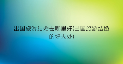 出国旅游结婚去哪里好(出国旅游结婚的好去处)
