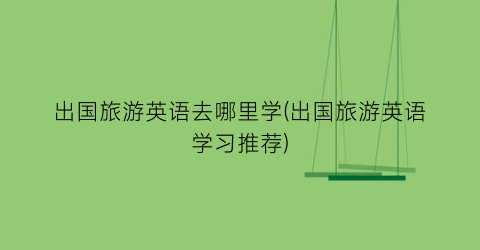 出国旅游英语去哪里学(出国旅游英语学习推荐)