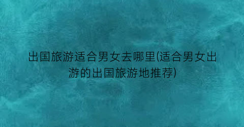 出国旅游适合男女去哪里(适合男女出游的出国旅游地推荐)