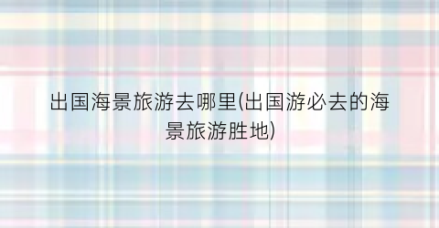 出国海景旅游去哪里(出国游必去的海景旅游胜地)
