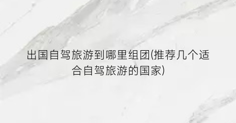 出国自驾旅游到哪里组团(推荐几个适合自驾旅游的国家)