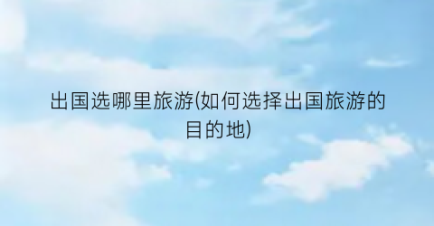 出国选哪里旅游(如何选择出国旅游的目的地)