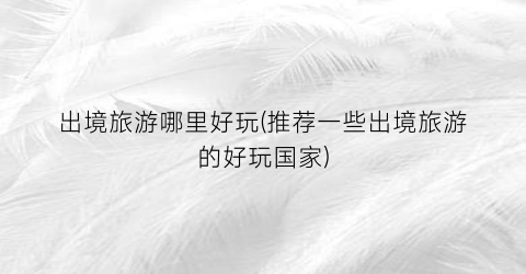 出境旅游哪里好玩(推荐一些出境旅游的好玩国家)