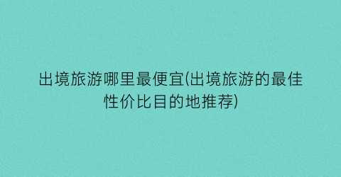 出境旅游哪里最便宜(出境旅游的最佳性价比目的地推荐)