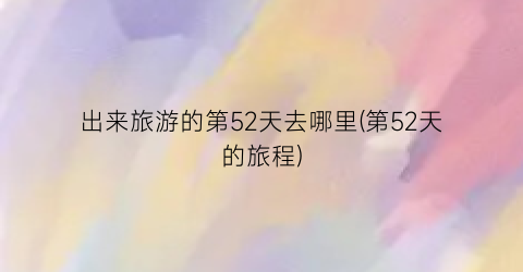 出来旅游的第52天去哪里(第52天的旅程)