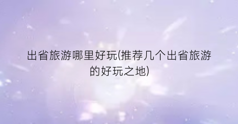 出省旅游哪里好玩(推荐几个出省旅游的好玩之地)