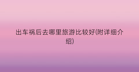 出车祸后去哪里旅游比较好(附详细介绍)