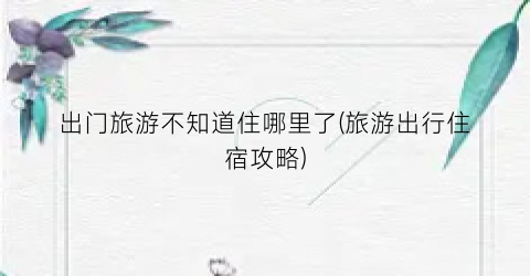出门旅游不知道住哪里了(旅游出行住宿攻略)