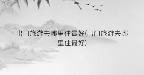 出门旅游去哪里住最好(出门旅游去哪里住最好)