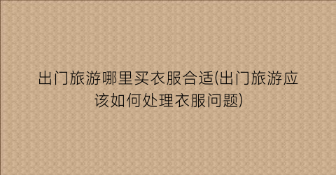 出门旅游哪里买衣服合适(出门旅游应该如何处理衣服问题)