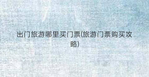 出门旅游哪里买门票(旅游门票购买攻略)