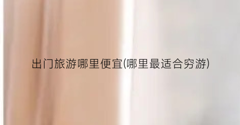 出门旅游哪里便宜(哪里最适合穷游)
