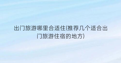 出门旅游哪里合适住(推荐几个适合出门旅游住宿的地方)