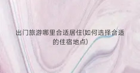 出门旅游哪里合适居住(如何选择合适的住宿地点)
