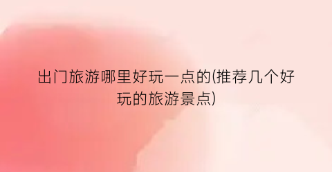 出门旅游哪里好玩一点的(推荐几个好玩的旅游景点)