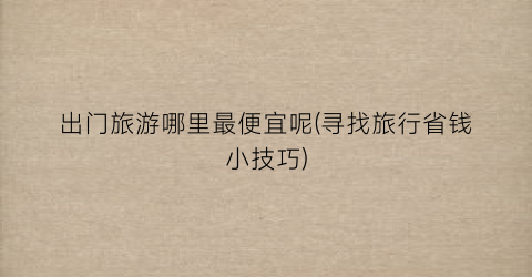 出门旅游哪里最便宜呢(寻找旅行省钱小技巧)