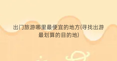 出门旅游哪里最便宜的地方(寻找出游最划算的目的地)