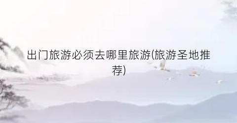 出门旅游必须去哪里旅游(旅游圣地推荐)