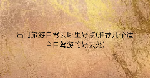 出门旅游自驾去哪里好点(推荐几个适合自驾游的好去处)