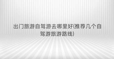 出门旅游自驾游去哪里好(推荐几个自驾游旅游路线)