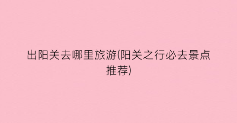 出阳关去哪里旅游(阳关之行必去景点推荐)