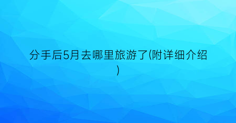分手后5月去哪里旅游了(附详细介绍)