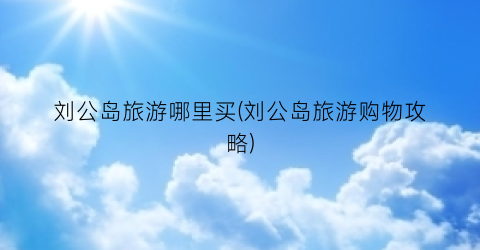 刘公岛旅游哪里买(刘公岛旅游购物攻略)
