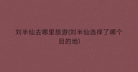 刘半仙去哪里旅游(刘半仙选择了哪个目的地)