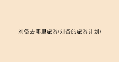 刘备去哪里旅游(刘备的旅游计划)