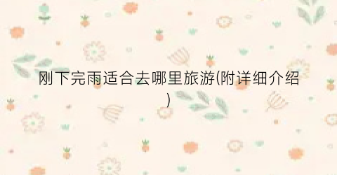 刚下完雨适合去哪里旅游(附详细介绍)