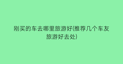 刚买的车去哪里旅游好(推荐几个车友旅游好去处)