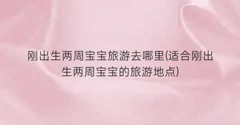 刚出生两周宝宝旅游去哪里(适合刚出生两周宝宝的旅游地点)