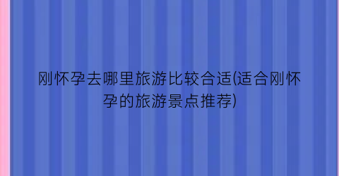 刚怀孕去哪里旅游比较合适(适合刚怀孕的旅游景点推荐)