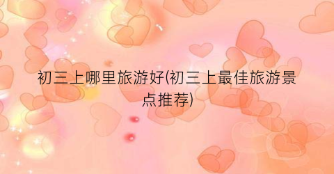初三上哪里旅游好(初三上最佳旅游景点推荐)