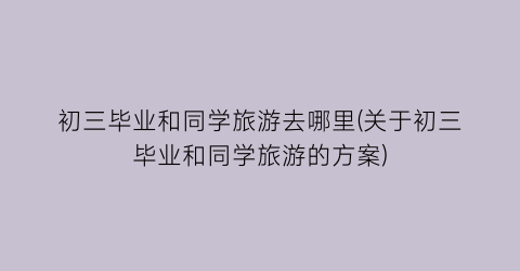 初三毕业和同学旅游去哪里(关于初三毕业和同学旅游的方案)